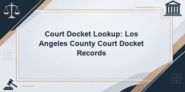 Court Docket Lookup: Los Angeles County Court Docket Records