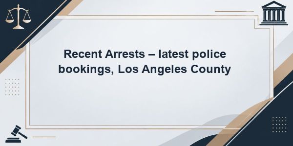 Recent Arrests - latest police bookings, Los Angeles County